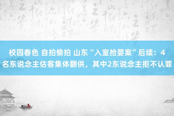 校园春色 自拍偷拍 山东“入室抢婴案”后续：4名东说念主估客集体翻供，其中2东说念主拒不认罪