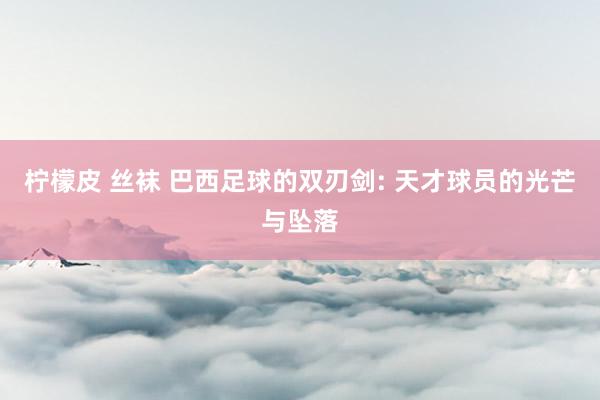 柠檬皮 丝袜 巴西足球的双刃剑: 天才球员的光芒与坠落
