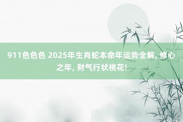 911色色色 2025年生肖蛇本命年运势全解, 修心之年, 财气行状桃花!