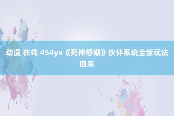 动漫 在线 454yx《死神怒潮》伙伴系统全新玩法回来