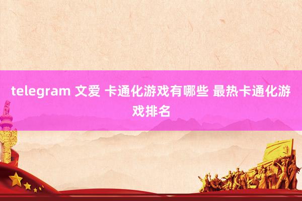 telegram 文爱 卡通化游戏有哪些 最热卡通化游戏排名