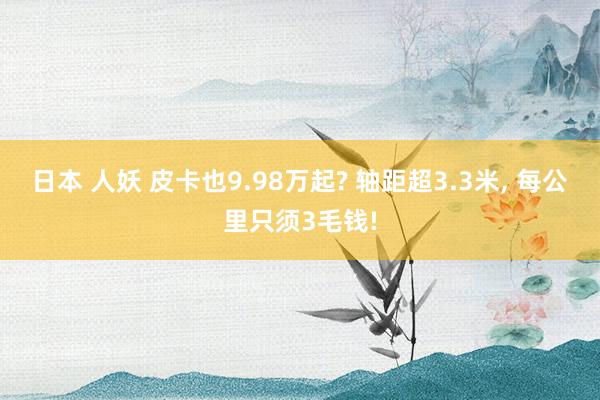 日本 人妖 皮卡也9.98万起? 轴距超3.3米, 每公里只须3毛钱!