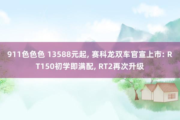 911色色色 13588元起, 赛科龙双车官宣上市: RT150初学即满配, RT2再次升级