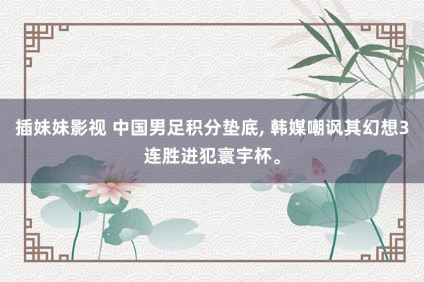插妹妹影视 中国男足积分垫底, 韩媒嘲讽其幻想3连胜进犯寰宇杯。