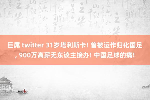 巨屌 twitter 31岁塔利斯卡! 曾被运作归化国足， 900万高薪无东谈主接办! 中国足球的痛!