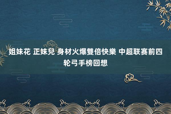 姐妹花 正妹兒 身材火爆雙倍快樂 中超联赛前四轮弓手榜回想