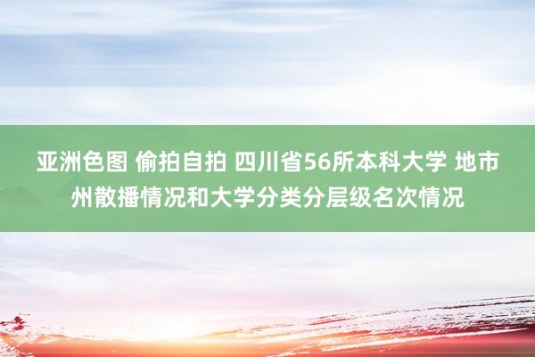 亚洲色图 偷拍自拍 四川省56所本科大学 地市州散播情况和大学分类分层级名次情况