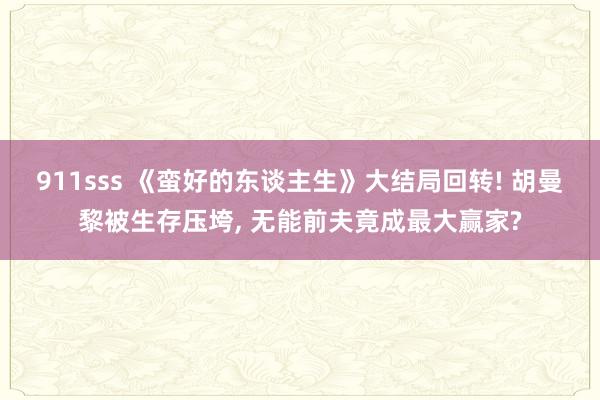 911sss 《蛮好的东谈主生》大结局回转! 胡曼黎被生存压垮， 无能前夫竟成最大赢家?