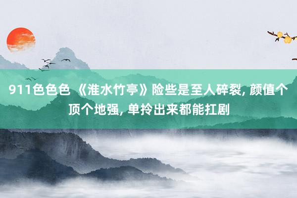 911色色色 《淮水竹亭》险些是至人碎裂， 颜值个顶个地强， 单拎出来都能扛剧