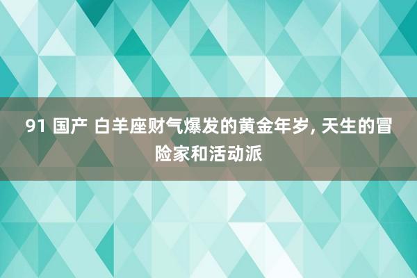 91 国产 白羊座财气爆发的黄金年岁, 天生的冒险家和活动派