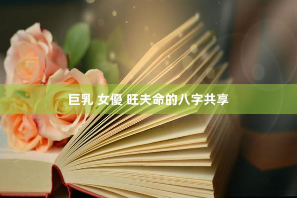 巨乳 女優 旺夫命的八字共享