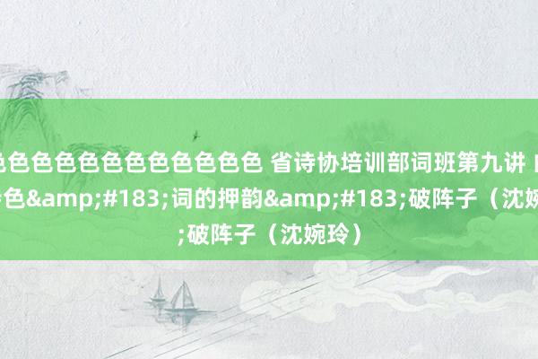 色色色色色色色色色色色色 省诗协培训部词班第九讲 曲调特色&#183;词的押韵&#183;破阵子（沈婉玲）