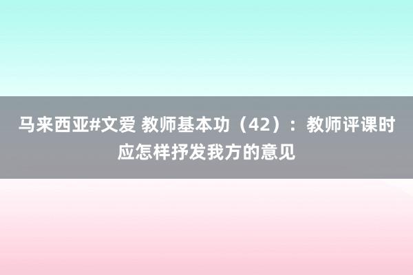 马来西亚#文爱 教师基本功（42）：教师评课时应怎样抒发我方的意见