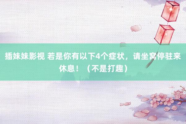 插妹妹影视 若是你有以下4个症状，请坐窝停驻来休息！（不是打趣）