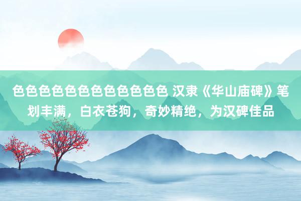 色色色色色色色色色色色色 汉隶《华山庙碑》笔划丰满，白衣苍狗，奇妙精绝，为汉碑佳品