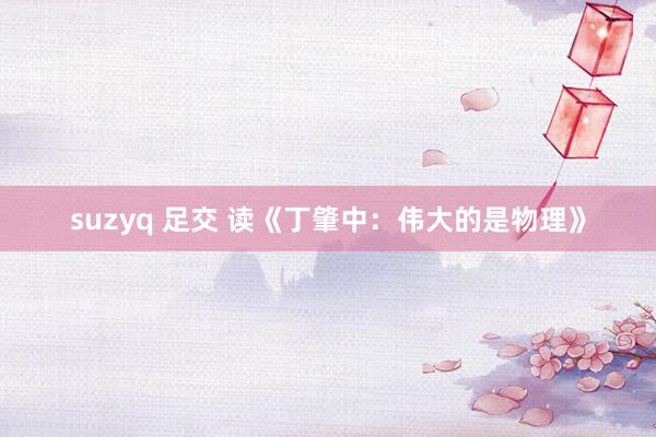 suzyq 足交 读《丁肇中：伟大的是物理》
