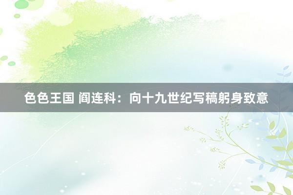 色色王国 阎连科：向十九世纪写稿躬身致意