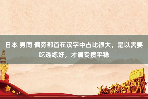 日本 男同 偏旁部首在汉字中占比很大，是以需要吃透练好，才调专揽平稳
