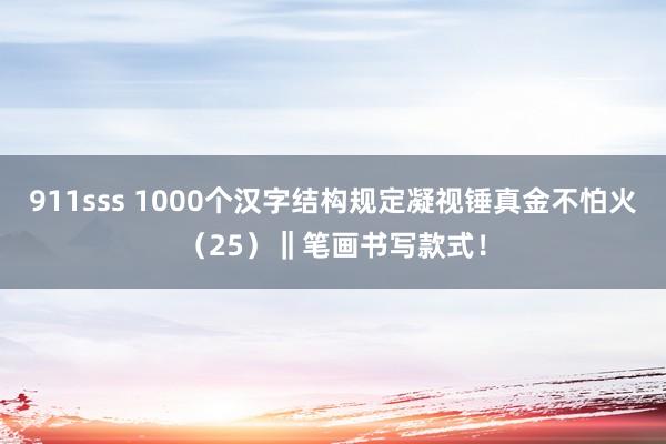 911sss 1000个汉字结构规定凝视锤真金不怕火（25）‖笔画书写款式！
