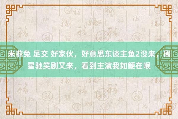 米菲兔 足交 好家伙，好意思东谈主鱼2没来，周星驰笑剧又来，看到主演我如鲠在喉