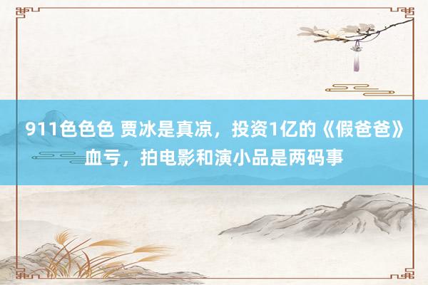 911色色色 贾冰是真凉，投资1亿的《假爸爸》血亏，拍电影和演小品是两码事