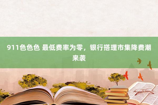 911色色色 最低费率为零，银行搭理市集降费潮来袭